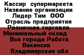 Кассир  супермаркета › Название организации ­ Лидер Тим, ООО › Отрасль предприятия ­ Розничная торговля › Минимальный оклад ­ 1 - Все города Работа » Вакансии   . Владимирская обл.,Вязниковский р-н